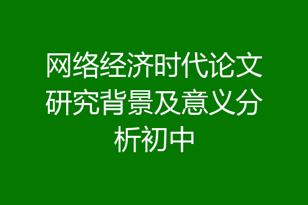 网络经济时代论文研究背景及意义分析初中