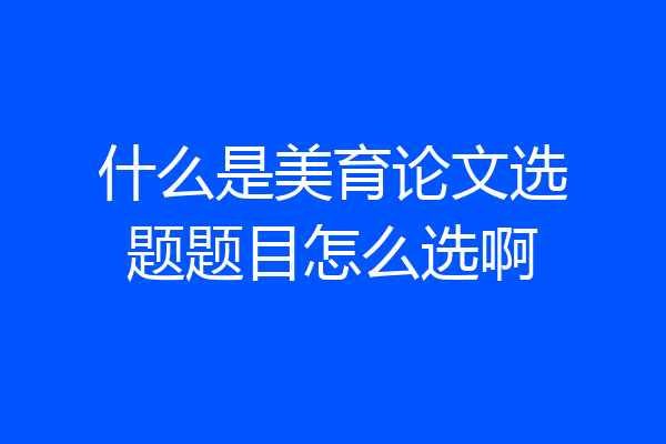 什么是美育论文选题题目怎么选啊