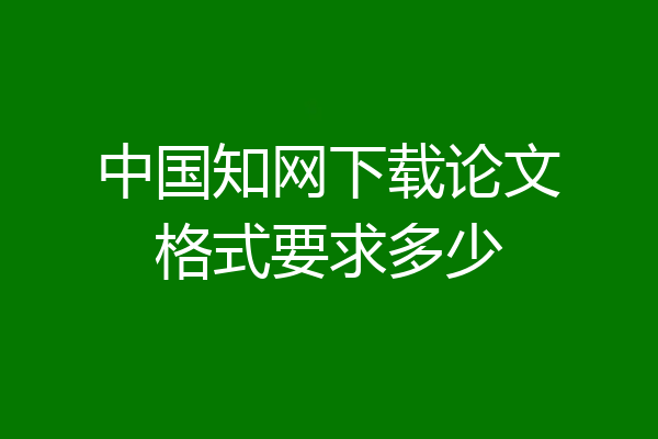 中国知网下载论文格式要求多少