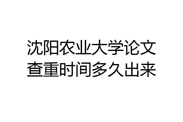 沈阳农业大学论文查重时间多久出来