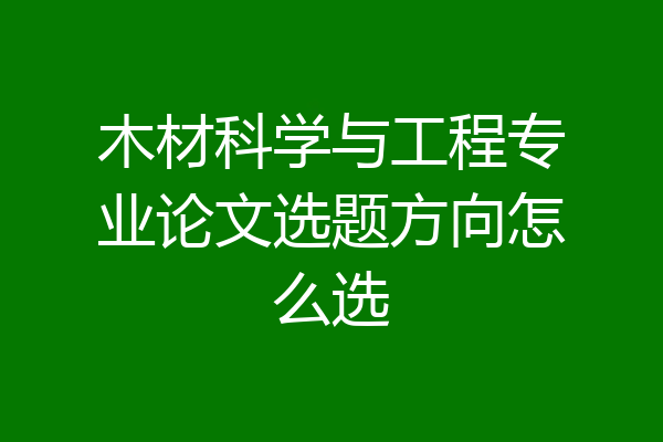 木材科学与工程专业论文选题方向怎么选