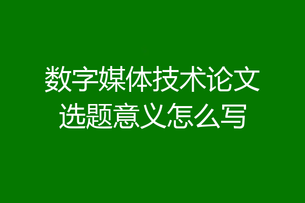 数字媒体技术论文选题意义怎么写