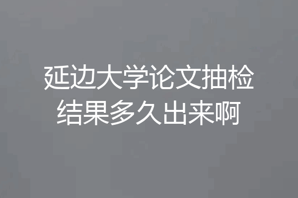 延边大学论文抽检结果多久出来啊