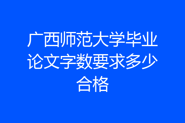 广西师范大学毕业论文字数要求多少合格