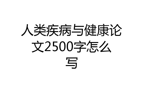 人类疾病与健康论文2500字怎么写