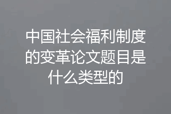中国社会福利制度的变革论文题目是什么类型的