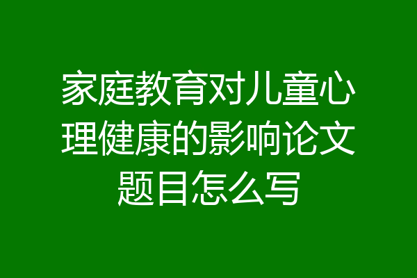 家庭教育对儿童心理健康的影响论文题目怎么写