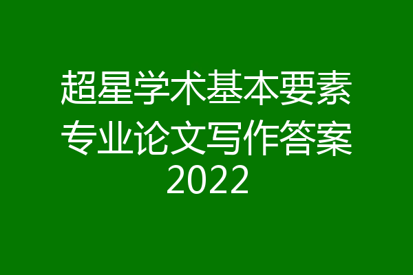 超星学术基本要素专业论文写作答案2022