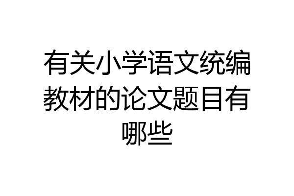 有关小学语文统编教材的论文题目有哪些