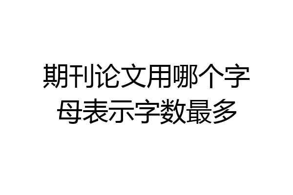期刊论文用哪个字母表示字数最多