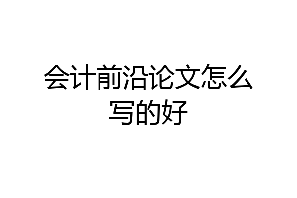 会计前沿论文怎么写的好