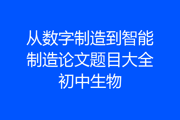 从数字制造到智能制造论文题目大全初中生物