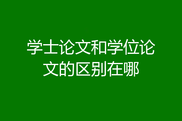 学士论文和学位论文的区别在哪