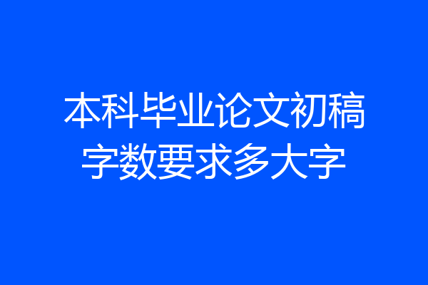 本科毕业论文初稿字数要求多大字