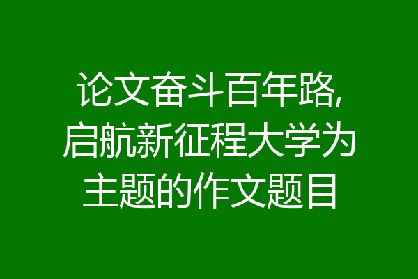 论文奋斗百年路,启航新征程大学为主题的作文题目