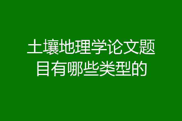 土壤地理学论文题目有哪些类型的