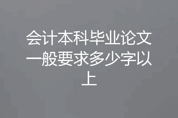 会计本科毕业论文一般要求多少字以上