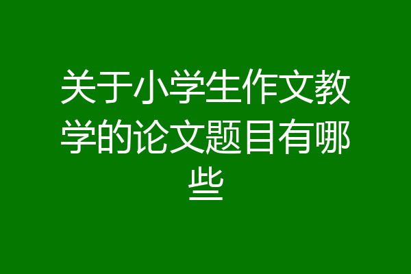 关于小学生作文教学的论文题目有哪些