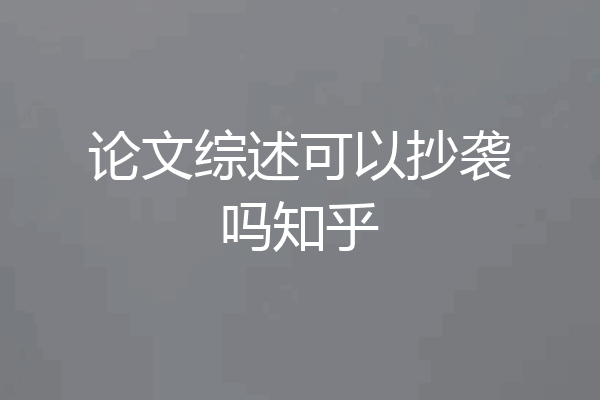 论文综述可以抄袭吗知乎