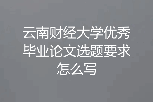 云南财经大学优秀毕业论文选题要求怎么写