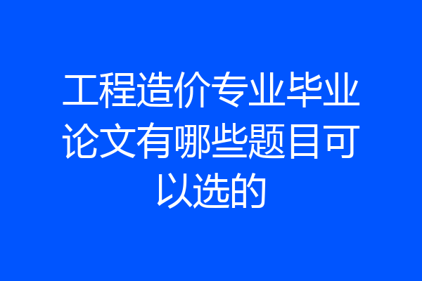 工程造价专业毕业论文有哪些题目可以选的