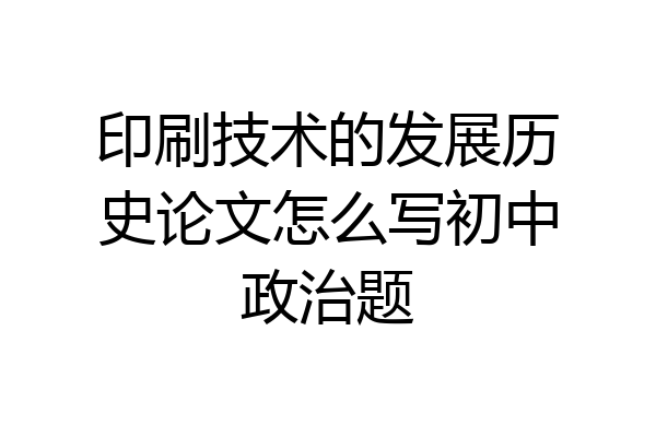 印刷技术的发展历史论文怎么写初中政治题