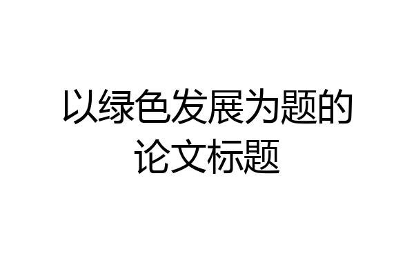 以绿色发展为题的论文标题