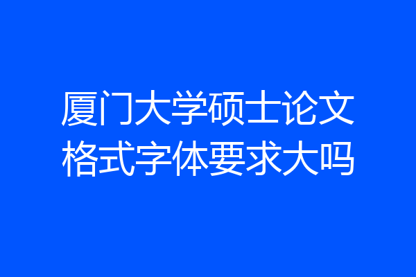 厦门大学硕士论文格式字体要求大吗