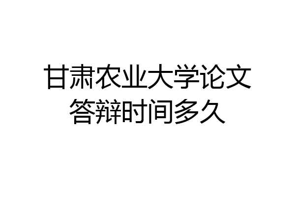 甘肃农业大学论文答辩时间多久