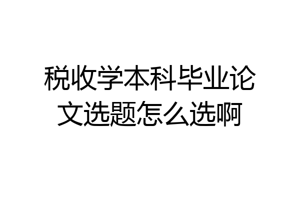 税收学本科毕业论文选题怎么选啊