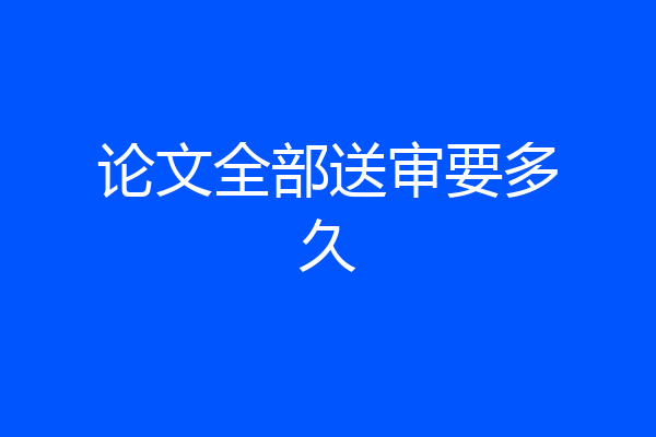 论文全部送审要多久