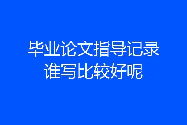 毕业论文指导记录谁写比较好呢