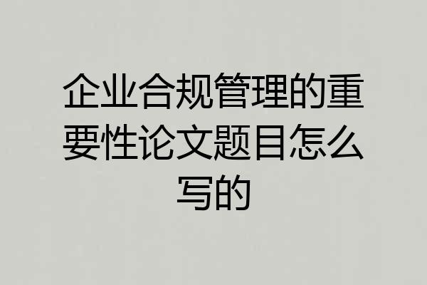 企业合规管理的重要性论文题目怎么写的