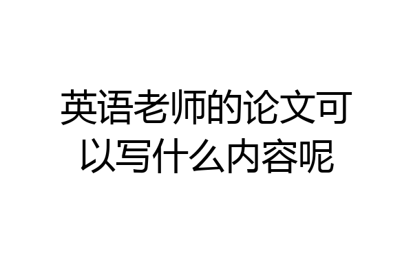 英语老师的论文可以写什么内容呢