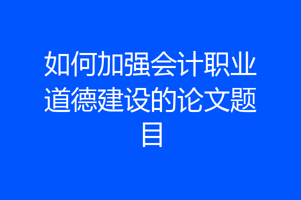 如何加强会计职业道德建设的论文题目