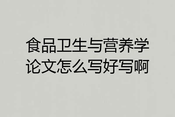 食品卫生与营养学论文怎么写好写啊