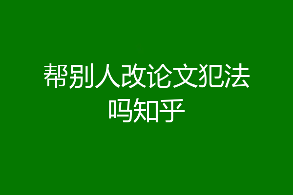 帮别人改论文犯法吗知乎
