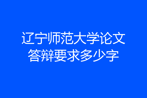 辽宁师范大学论文答辩要求多少字