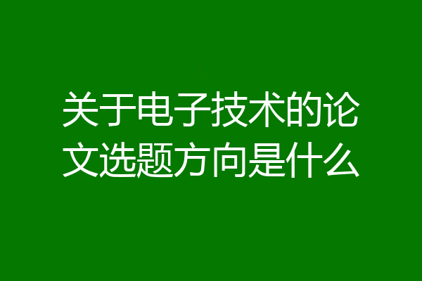 关于电子技术的论文选题方向是什么