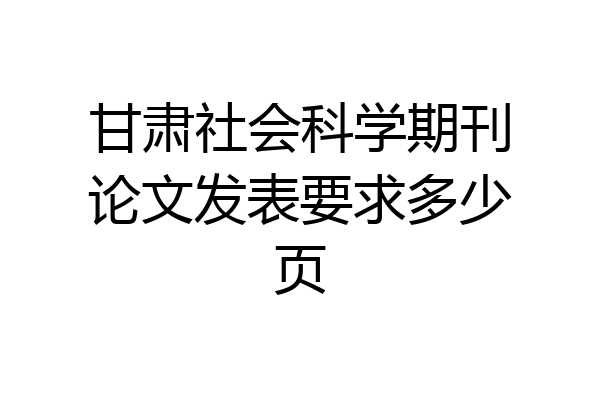 甘肃社会科学期刊论文发表要求多少页