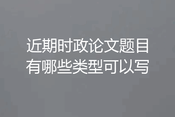 近期时政论文题目有哪些类型可以写
