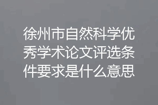 徐州市自然科学优秀学术论文评选条件要求是什么意思