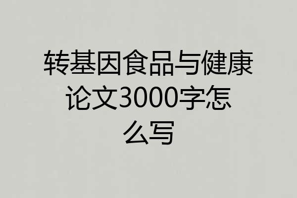 转基因食品与健康论文3000字怎么写