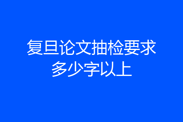 复旦论文抽检要求多少字以上
