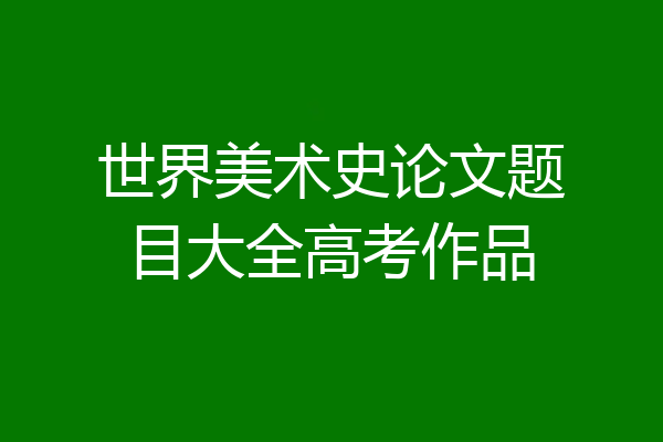 世界美术史论文题目大全高考作品