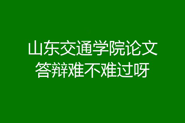 山东交通学院论文答辩难不难过呀