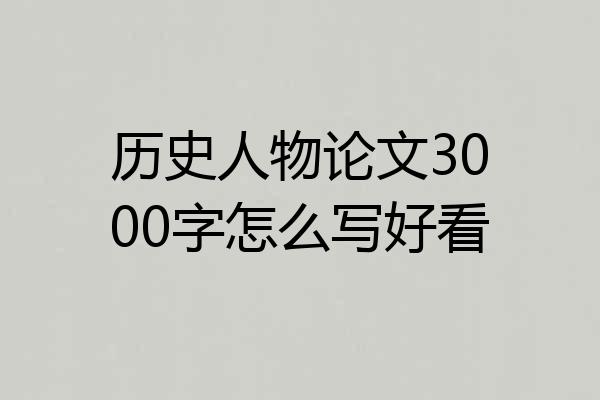 历史人物论文3000字怎么写好看