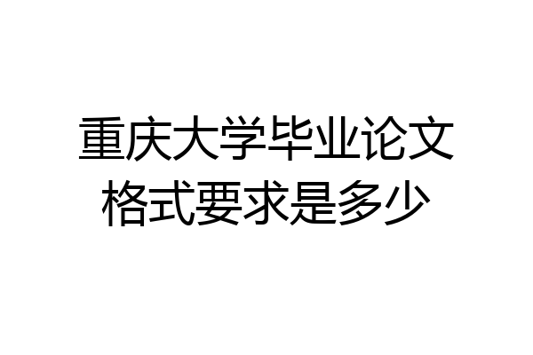 重庆大学毕业论文格式要求是多少