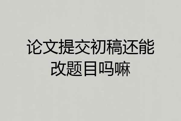 论文提交初稿还能改题目吗嘛