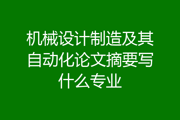 机械设计制造及其自动化论文摘要写什么专业